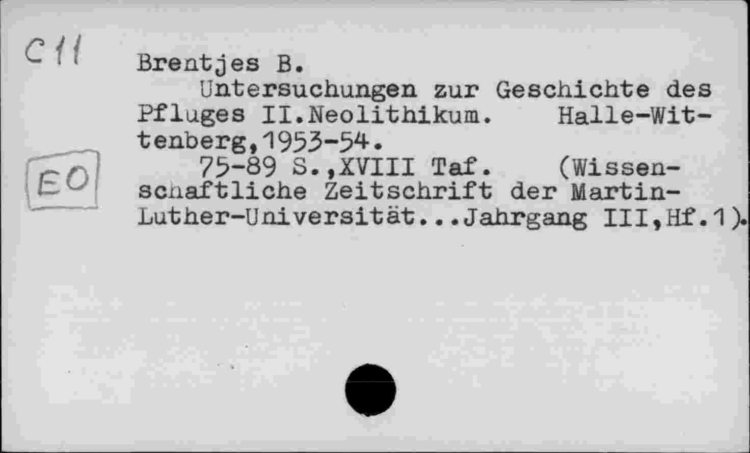 ﻿Brentjes В.
Untersuchungen zur Geschichte des Pfluges II.Neolithikum. Halle-Wit-tenberg,1953-54•
75-89 S.,XVIII Taf.	(Wissen-
scnaftliche Zeitschrift der Martin-Luther-Universität. . .Jahrgang III,Hf .1 ).